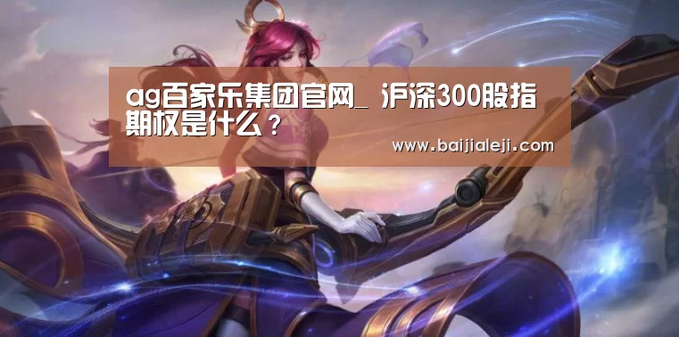 ag百家乐集团官网_
沪深300股指期权是什么?(图2) ag百家乐官方