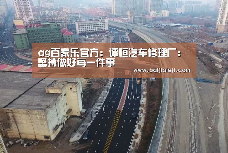 ag百家乐官方:谭恒汽车修理厂:坚持做好每一件事(图2) ag百家乐官方