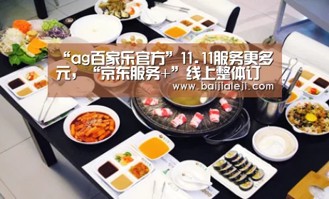 “ag百家乐官方”11.11服务更多元,“京东服务+”线上整体订单同比增长超过300%...(图3) ag百家乐官方