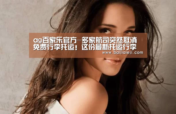 ag百家乐官方-多家航司突然取消免费行李托运!这份最新托运行李划定相识一下(图4) ag百家乐集团官网