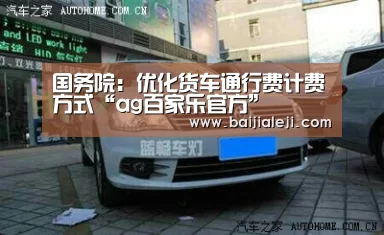 国务院:优化货车通行费计费方式“ag百家乐官方”(图1) ag百家乐集团