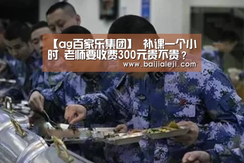 【ag百家乐集团】
补课一个小时 老师要收费300元贵不贵?(图1) ag百家乐登录
