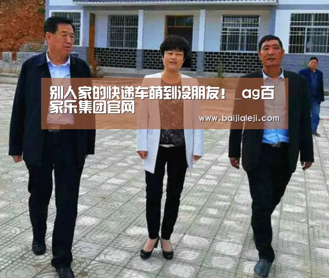 别人家的快递车萌到没朋友!_ag百家乐集团官网(图1) ag百家乐集团官网