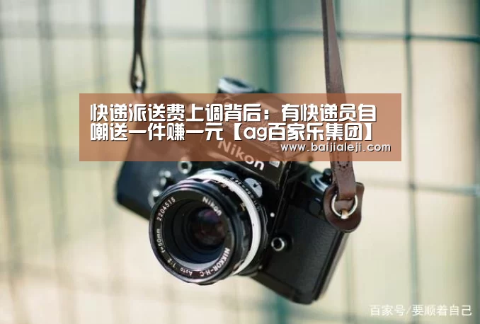 快递派送费上调背后:有快递员自嘲送一件赚一元【ag百家乐集团】(图3) ag百家乐登录