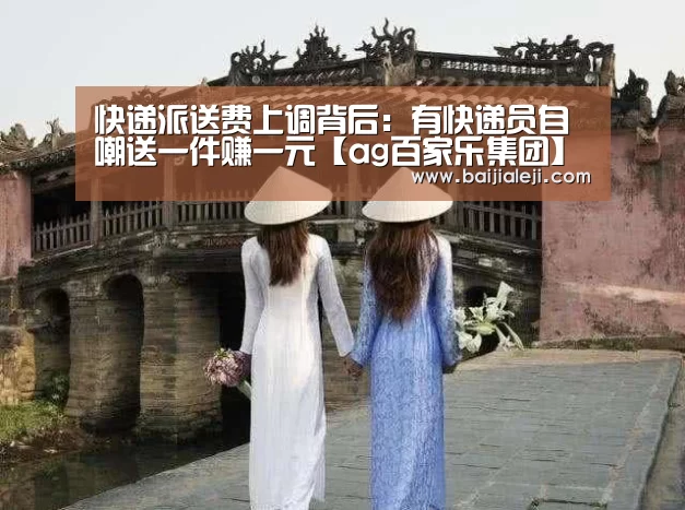 快递派送费上调背后:有快递员自嘲送一件赚一元【ag百家乐集团】(图2) ag百家乐集团官网