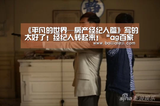 《平凡的世界—房产经纪人篇》写的太好了!经纪人转起来!“ag百家乐集团官网”(图4) ag百家乐官方